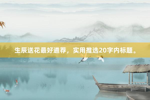 生辰送花最好遴荐，实用推选20字内标题。
