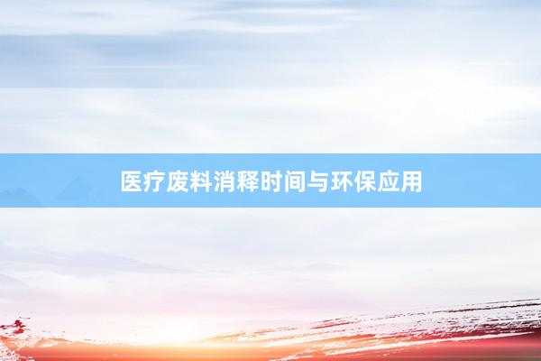 医疗废料消释时间与环保应用