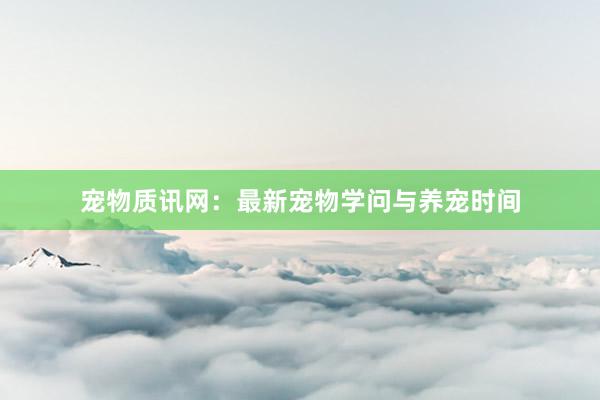 宠物质讯网：最新宠物学问与养宠时间